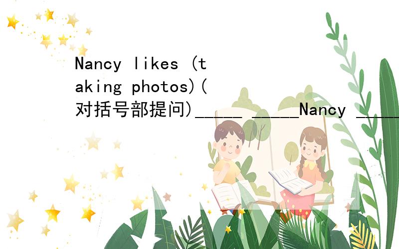 Nancy likes (taking photos)(对括号部提问)_____ _____Nancy _____