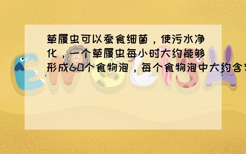 草履虫可以蚕食细菌，使污水净化，一个草履虫每小时大约能够形成60个食物泡，每个食物泡中大约含有30个细菌，那么，一个草履