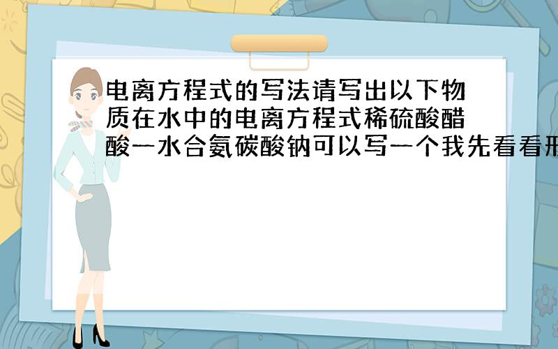 电离方程式的写法请写出以下物质在水中的电离方程式稀硫酸醋酸一水合氨碳酸钠可以写一个我先看看形式那与离子方程式有什么区别呢