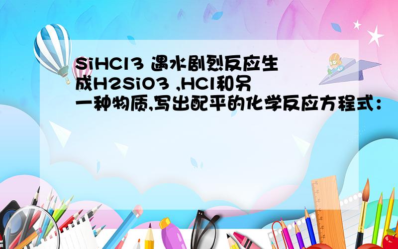 SiHCl3 遇水剧烈反应生成H2SiO3 ,HCl和另一种物质,写出配平的化学反应方程式：