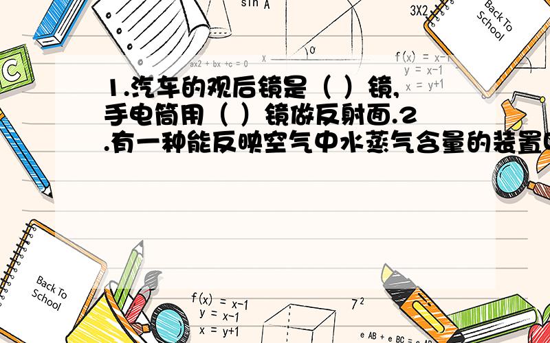 1.汽车的观后镜是（ ）镜,手电筒用（ ）镜做反射面.2.有一种能反映空气中水蒸气含量的装置叫做干湿泡温度计.它是由两个