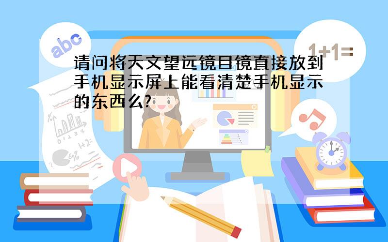 请问将天文望远镜目镜直接放到手机显示屏上能看清楚手机显示的东西么?