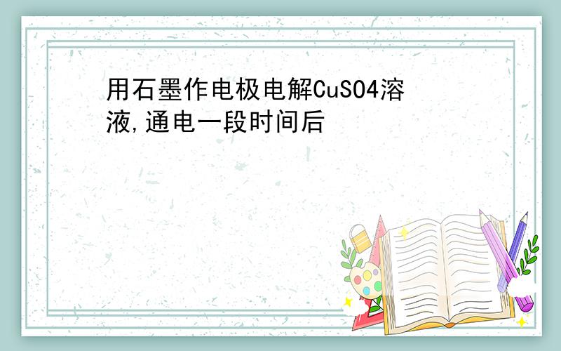 用石墨作电极电解CuSO4溶液,通电一段时间后