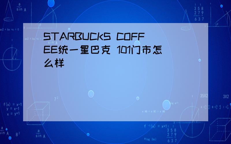 STARBUCKS COFFEE统一星巴克 101门市怎么样