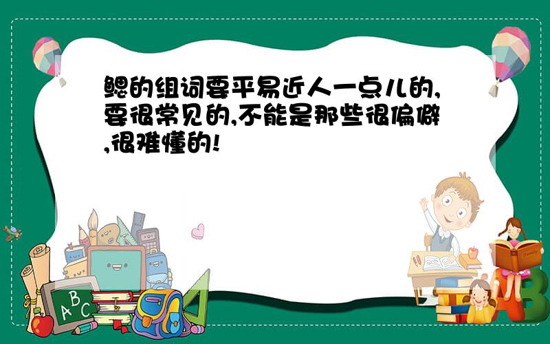 鳃的组词要平易近人一点儿的,要很常见的,不能是那些很偏僻,很难懂的!