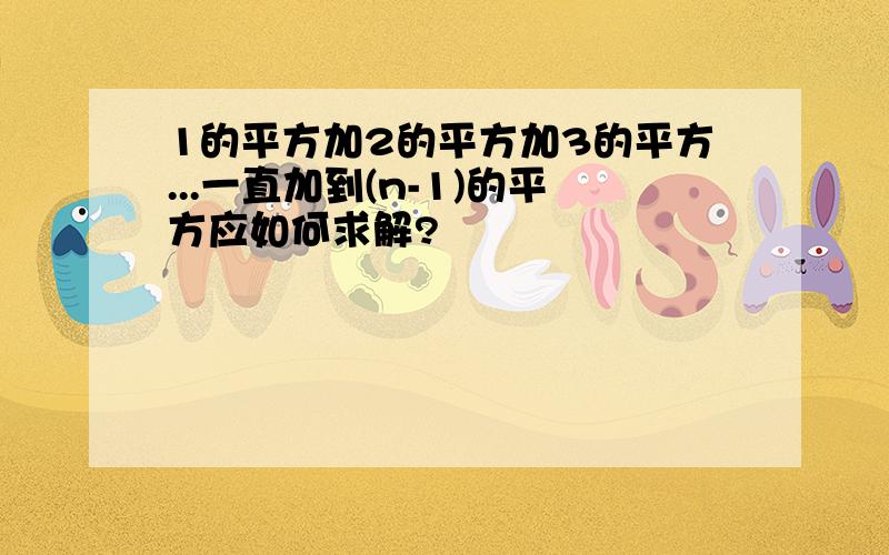 1的平方加2的平方加3的平方...一直加到(n-1)的平方应如何求解?