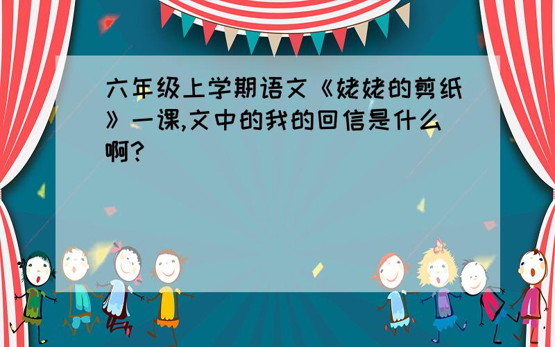 六年级上学期语文《姥姥的剪纸》一课,文中的我的回信是什么啊?