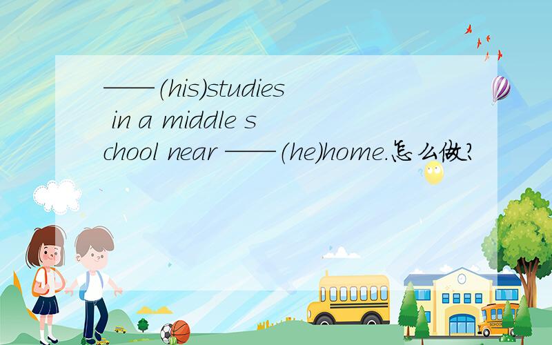 ——（his）studies in a middle school near ——（he）home.怎么做?