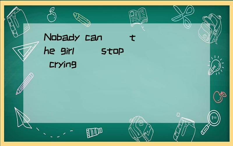 Nobady can( )the girl( )stop crying