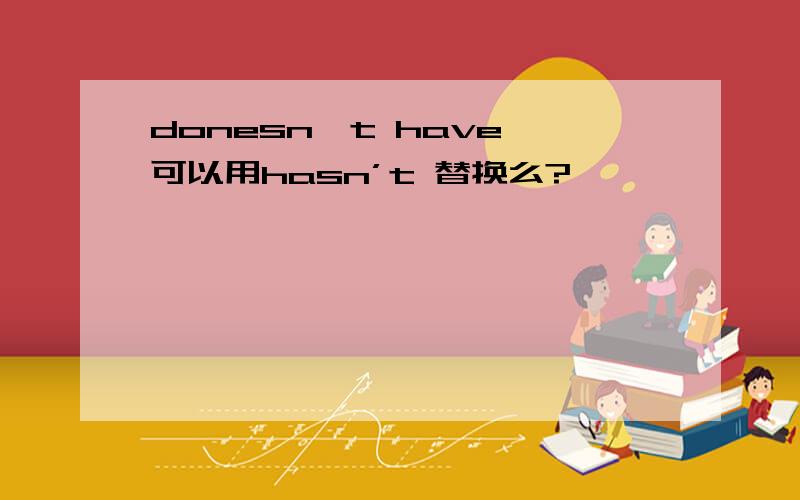 donesn't have 可以用hasn’t 替换么?