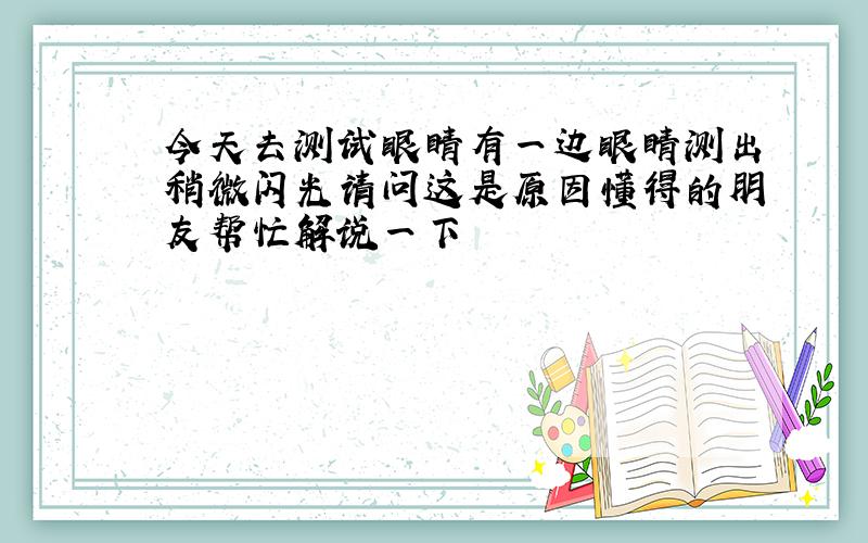 今天去测试眼睛有一边眼睛测出稍微闪光请问这是原因懂得的朋友帮忙解说一下