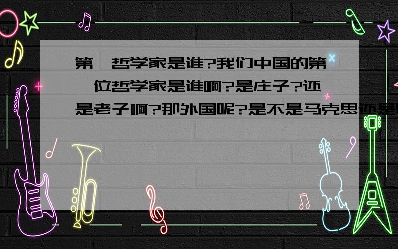 第一哲学家是谁?我们中国的第一位哲学家是谁啊?是庄子?还是老子啊?那外国呢?是不是马克思还是恩格斯?