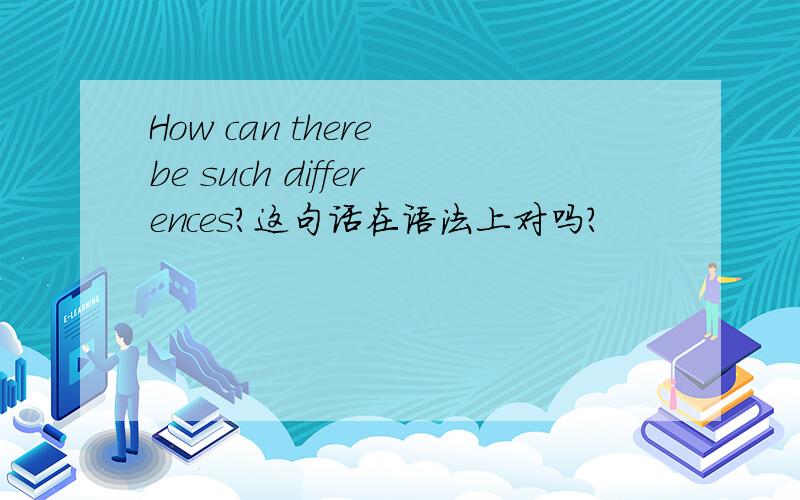 How can there be such differences?这句话在语法上对吗?