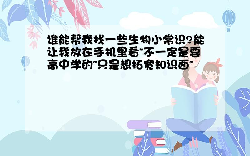 谁能帮我找一些生物小常识?能让我放在手机里看~不一定是要高中学的~只是想拓宽知识面~