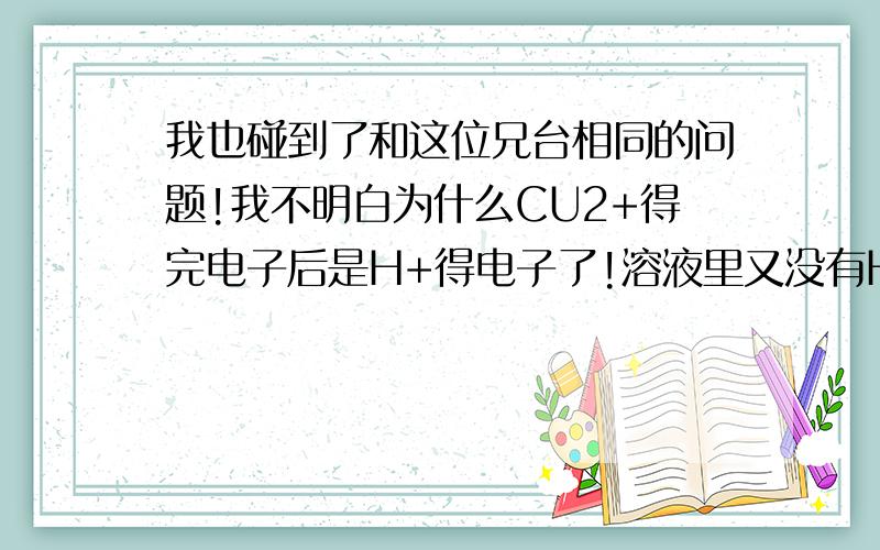 我也碰到了和这位兄台相同的问题!我不明白为什么CU2+得完电子后是H+得电子了!溶液里又没有H+,难道不应该是电解水吗T