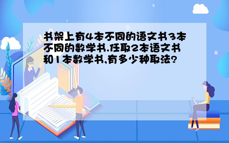 书架上有4本不同的语文书3本不同的数学书.任取2本语文书和1本数学书,有多少种取法?