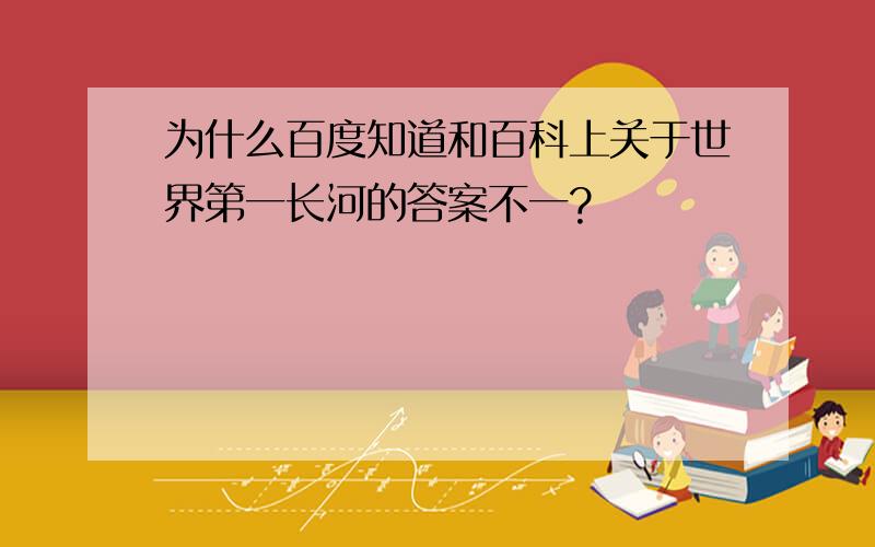 为什么百度知道和百科上关于世界第一长河的答案不一?