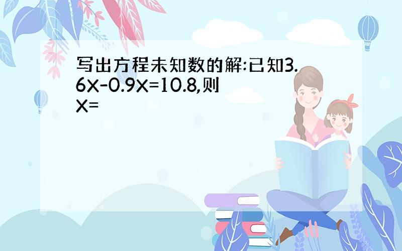 写出方程未知数的解:已知3.6X-0.9X=10.8,则X=