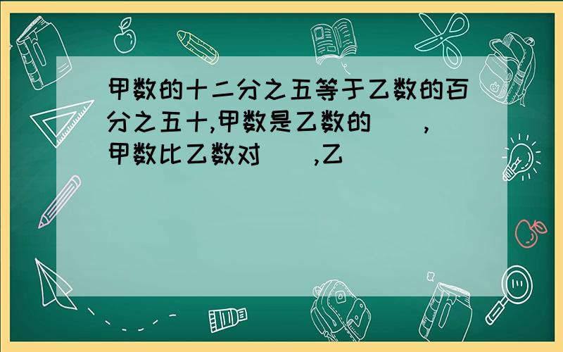 甲数的十二分之五等于乙数的百分之五十,甲数是乙数的（）,甲数比乙数对（）,乙