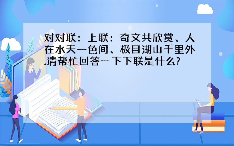 对对联：上联：奇文共欣赏、人在水天一色间、极目湖山千里外.请帮忙回答一下下联是什么?