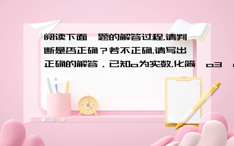 阅读下面一题的解答过程，请判断是否正确？若不正确，请写出正确的解答．已知a为实数，化简−a3−a−1a．