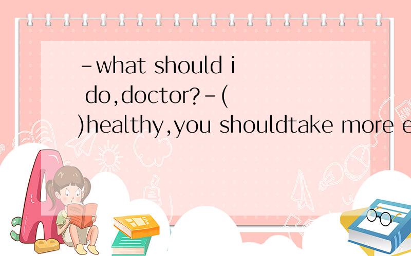 -what should i do,doctor?-( )healthy,you shouldtake more exe