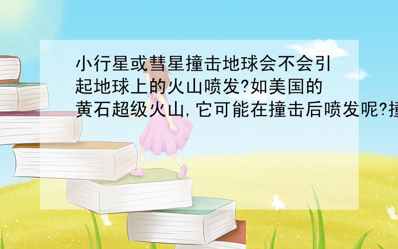 小行星或彗星撞击地球会不会引起地球上的火山喷发?如美国的黄石超级火山,它可能在撞击后喷发呢?撞击要达到什么条件才能使其爆