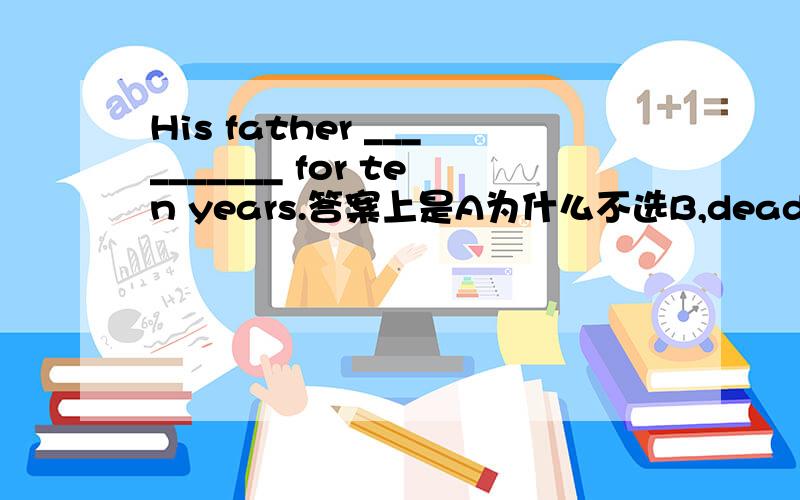 His father __________ for ten years.答案上是A为什么不选B,dead不是形容词吗,d