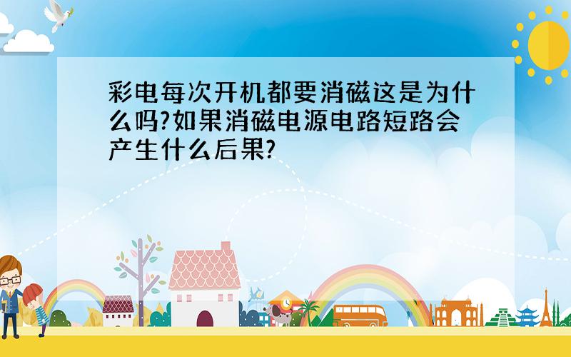 彩电每次开机都要消磁这是为什么吗?如果消磁电源电路短路会产生什么后果?