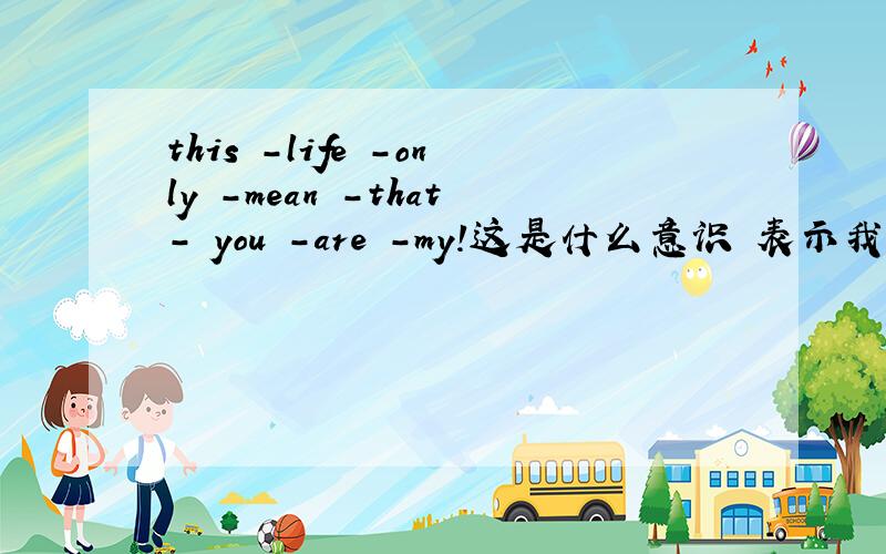 this -life -only -mean -that- you -are -my!这是什么意识 表示我不懂