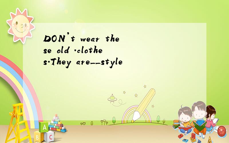 DON't wear these old .clothes.They are__style