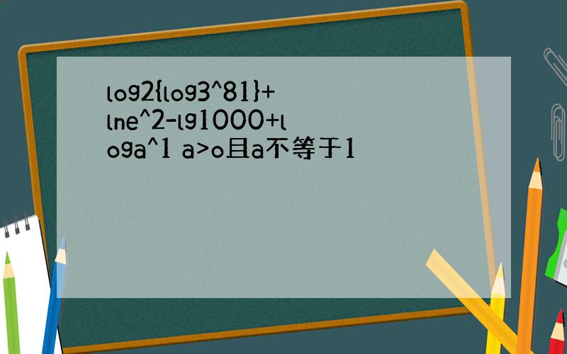 log2{log3^81}+lne^2-lg1000+loga^1 a>o且a不等于1