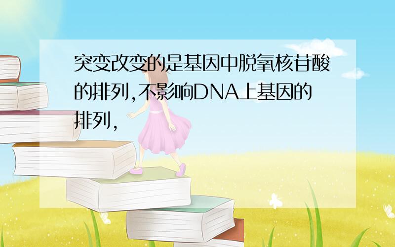 突变改变的是基因中脱氧核苷酸的排列,不影响DNA上基因的排列,