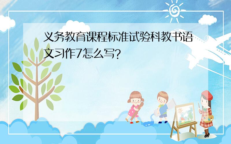 义务教育课程标准试验科教书语文习作7怎么写?