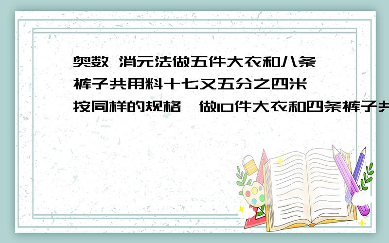 奥数 消元法做五件大衣和八条裤子共用料十七又五分之四米,按同样的规格,做10件大衣和四条裤子共用料二十二又五分之二米,求