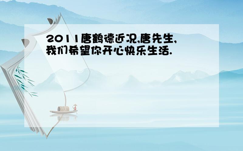 2011唐鹤德近况,唐先生,我们希望你开心快乐生活.