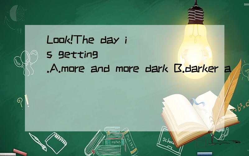 Look!The day is getting_____.A.more and more dark B.darker a