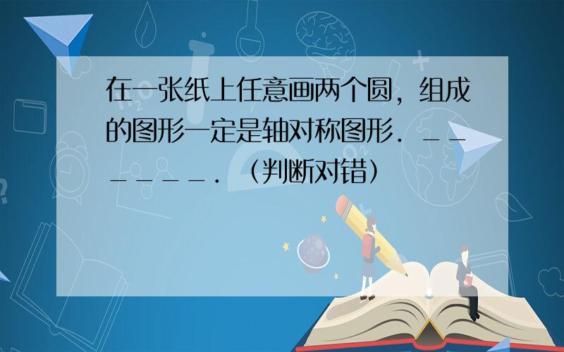 在一张纸上任意画两个圆，组成的图形一定是轴对称图形．______．（判断对错）