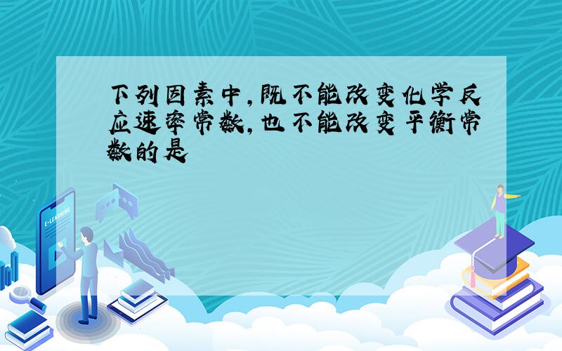 下列因素中,既不能改变化学反应速率常数,也不能改变平衡常数的是