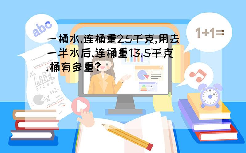 一桶水,连桶重25千克,用去一半水后.连桶重13.5千克.桶有多重?