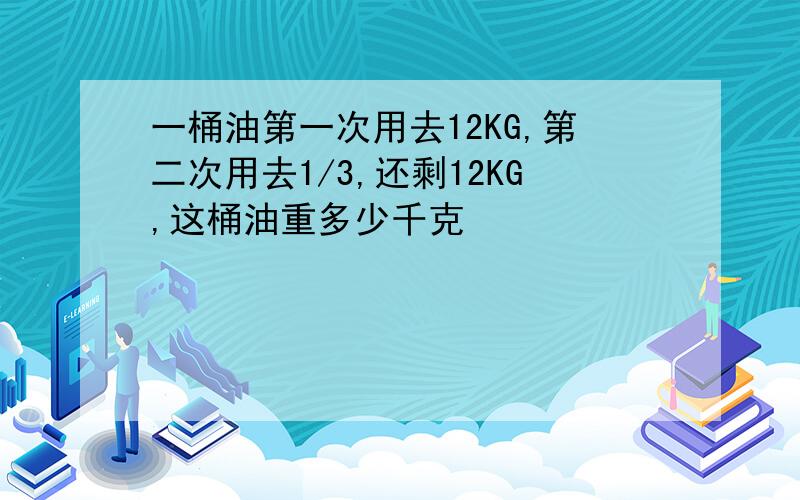 一桶油第一次用去12KG,第二次用去1/3,还剩12KG,这桶油重多少千克