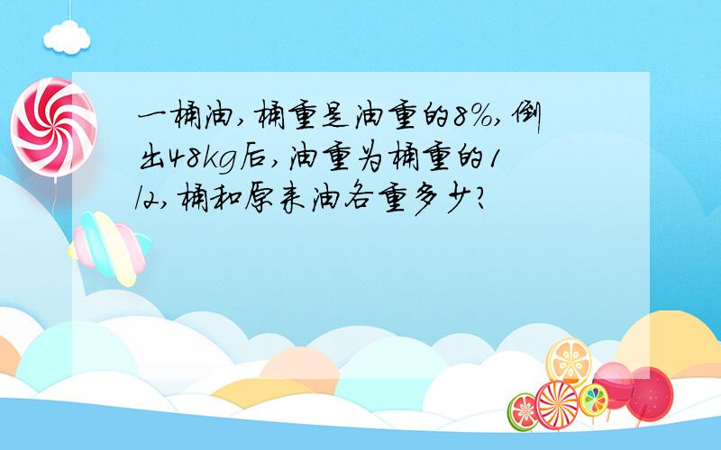 一桶油,桶重是油重的8%,倒出48kg后,油重为桶重的1/2,桶和原来油各重多少?