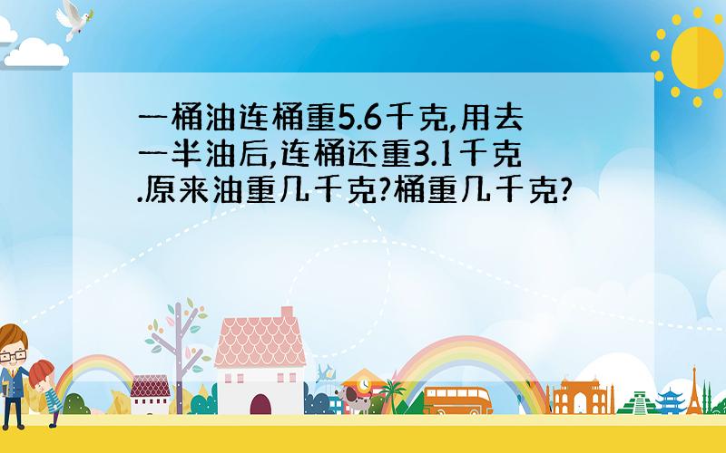 一桶油连桶重5.6千克,用去一半油后,连桶还重3.1千克.原来油重几千克?桶重几千克?