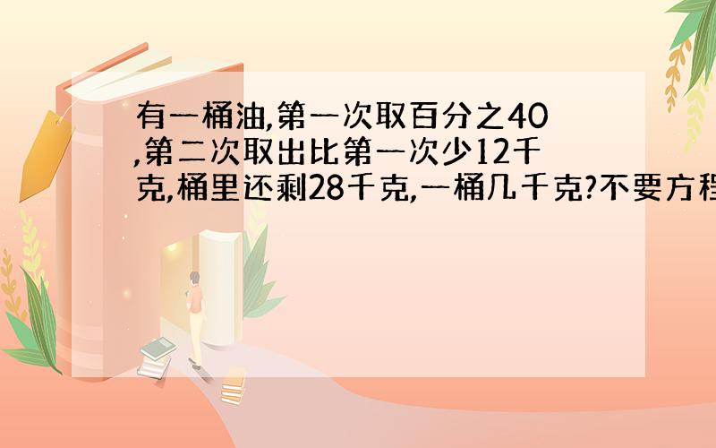 有一桶油,第一次取百分之40,第二次取出比第一次少12千克,桶里还剩28千克,一桶几千克?不要方程