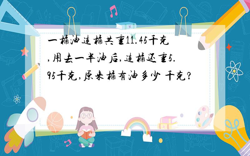 一桶油连桶共重11.45千克,用去一半油后,连桶还重5.95千克,原来桶有油多少 千克?