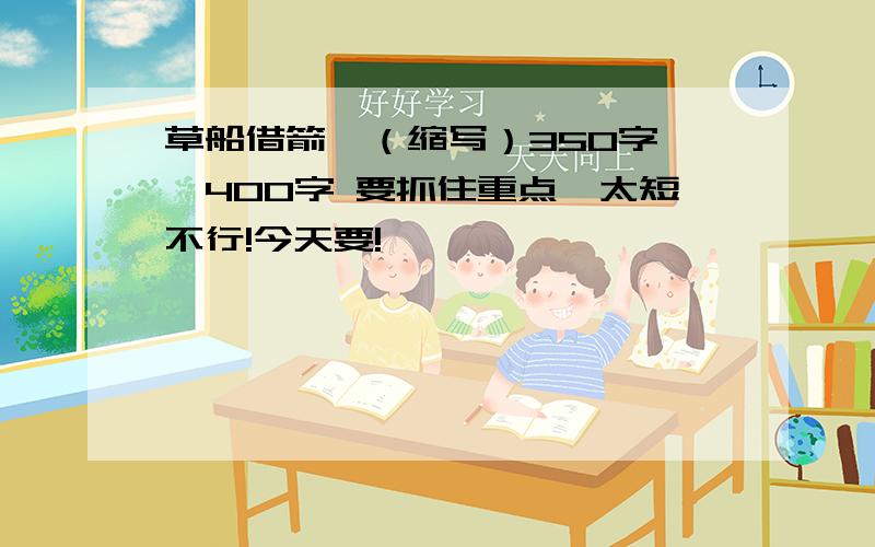 草船借箭》（缩写）350字——400字 要抓住重点,太短不行!今天要!