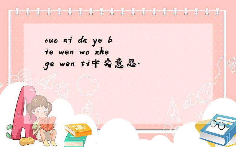 cuo ni da ye bie wen wo zhe ge wen ti中文意思.