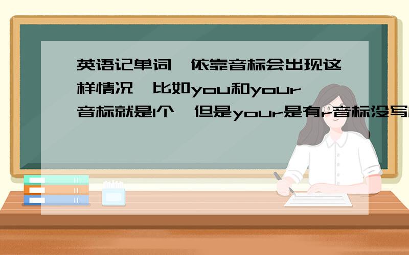 英语记单词,依靠音标会出现这样情况,比如you和your音标就是1个,但是your是有r音标没写所以发you怎么办?