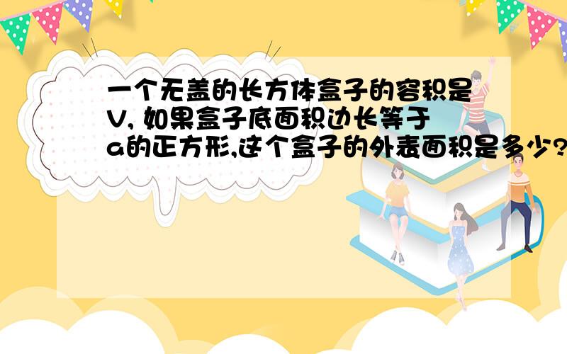 一个无盖的长方体盒子的容积是V, 如果盒子底面积边长等于a的正方形,这个盒子的外表面积是多少?