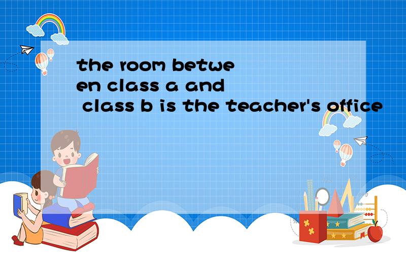 the room between class a and class b is the teacher's office